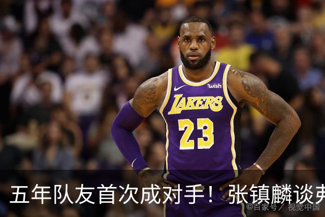 五年队友首次成对手！张镇麟谈弗格：感觉特别奇怪 他教会我很多
