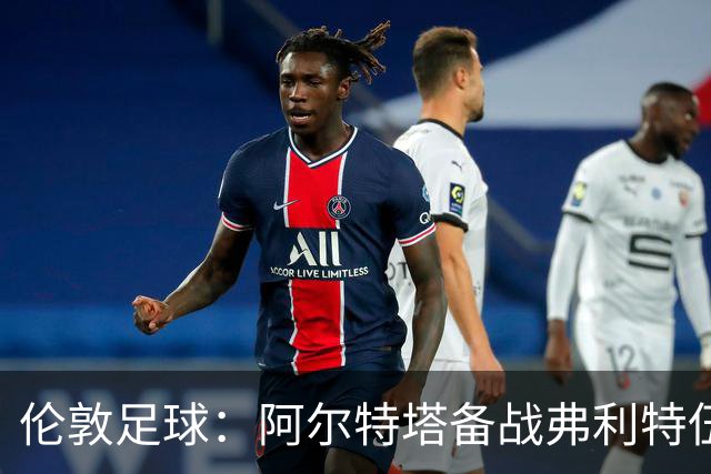 伦敦足球：阿尔特塔备战弗利特伍德，卡拉、加布缺席训练