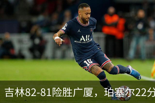 吉林82-81险胜广厦，珀塞尔22分，胡金秋19分，塔克22分失绝杀