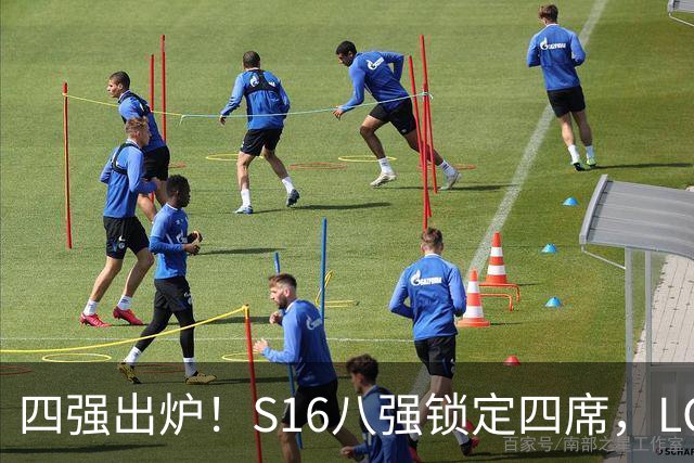 四强出炉！S16八强锁定四席，LCK三队领跑，iG扛下LPL大旗