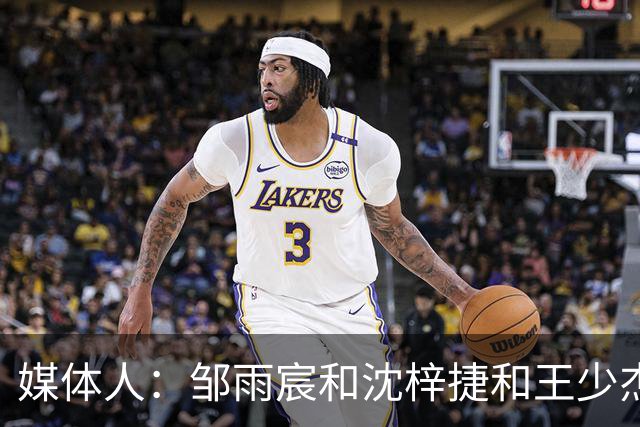 媒体人：邹雨宸&沈梓捷&王少杰都打大段时间 北控内线实力挺可观