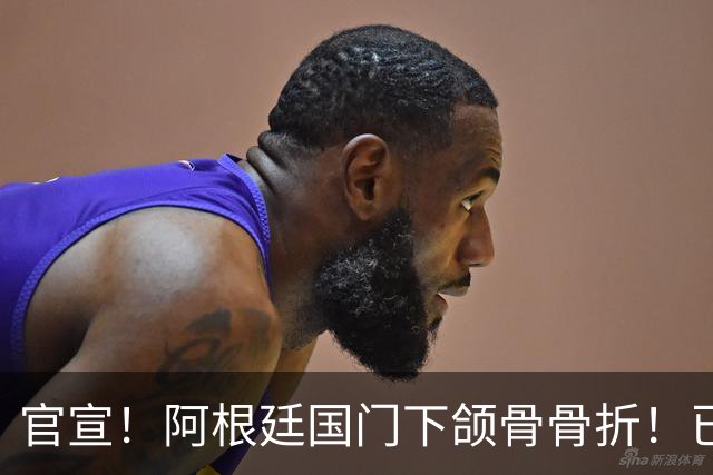 官宣！阿根廷国门下颌骨骨折！已完成手术治疗