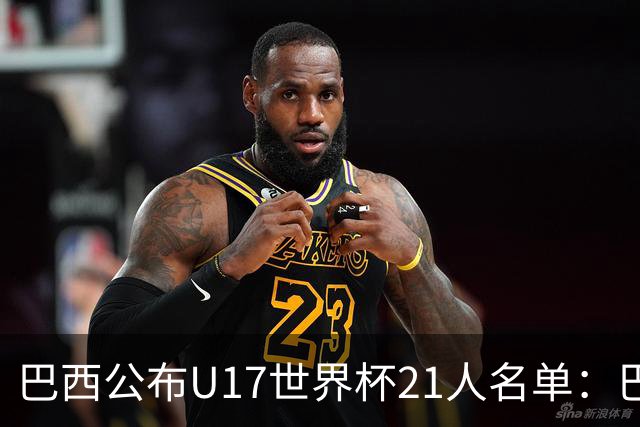 巴西公布U17世界杯21人名单：巴拉纳竞技、弗拉门戈各3人入选