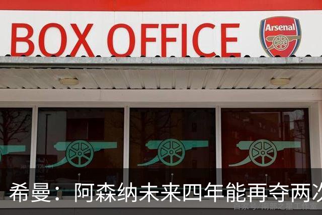 希曼：阿森纳未来四年能再夺两次英超冠军和一次欧冠