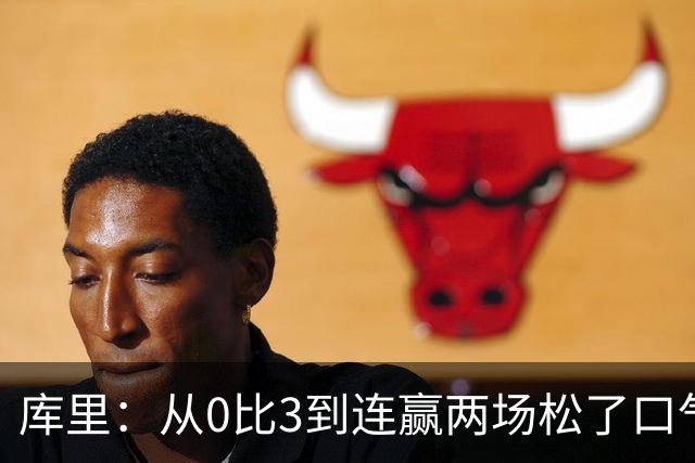 库里：从0比3到连赢两场松了口气，但远没到最佳状态