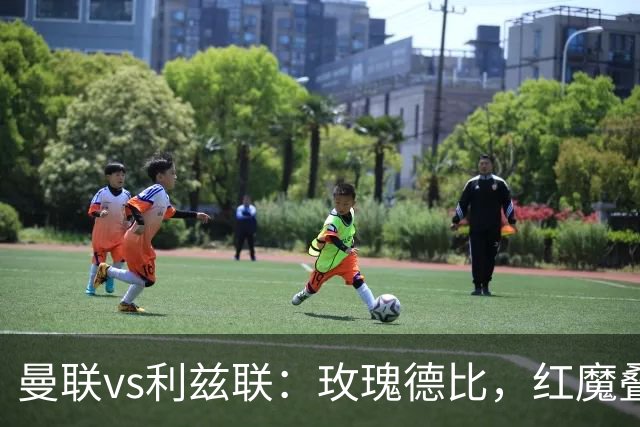 曼联vs利兹联：玫瑰德比，红魔叠3重buff，能否结束5场不胜？