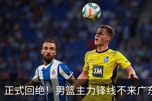 正式回绝！男篮主力锋线不来广东，亚帅失去心仪侧翼强援？