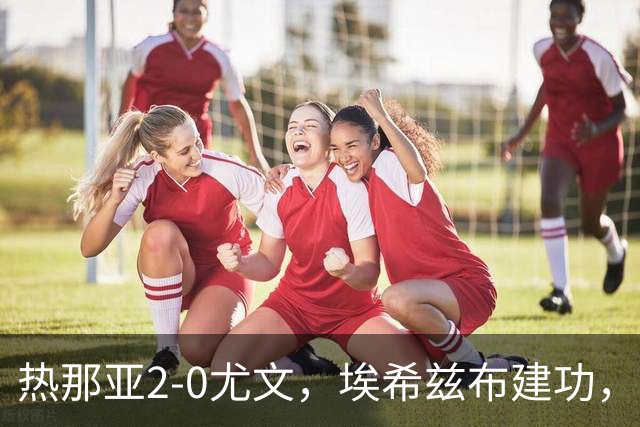 热那亚2-0尤文，埃希兹布建功，巴尔丹齐锁定胜局