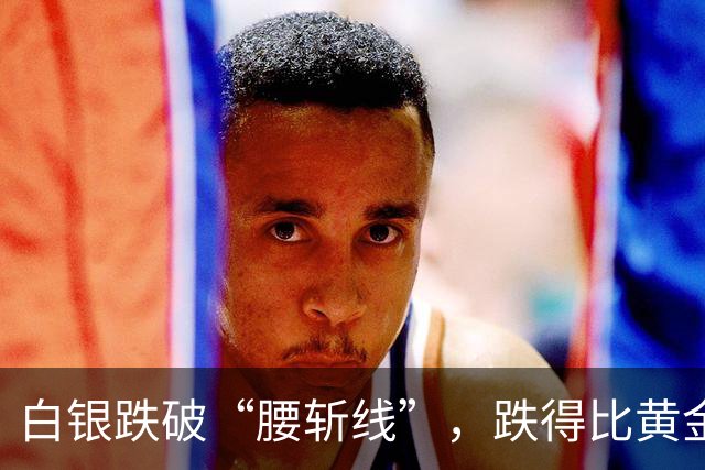 白银跌破“腰斩线”，跌得比黄金还狠，原因找到了