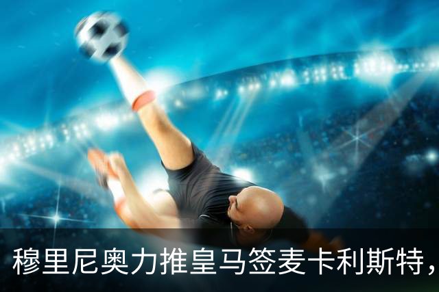 穆里尼奥力推皇马签麦卡利斯特，利物浦合同成最大障碍