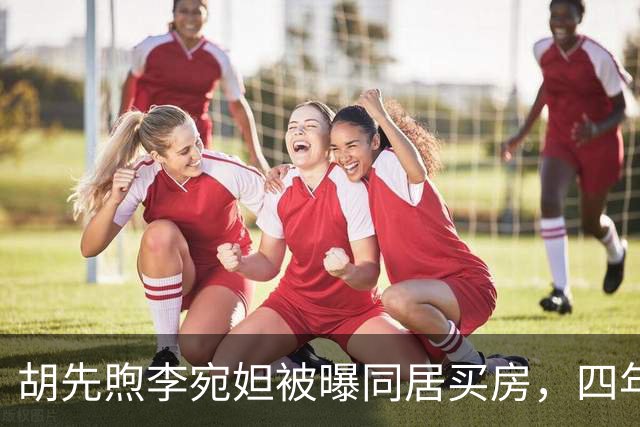 胡先煦李宛妲被曝同居买房，四年不拿感情换流量，两人始终没官宣