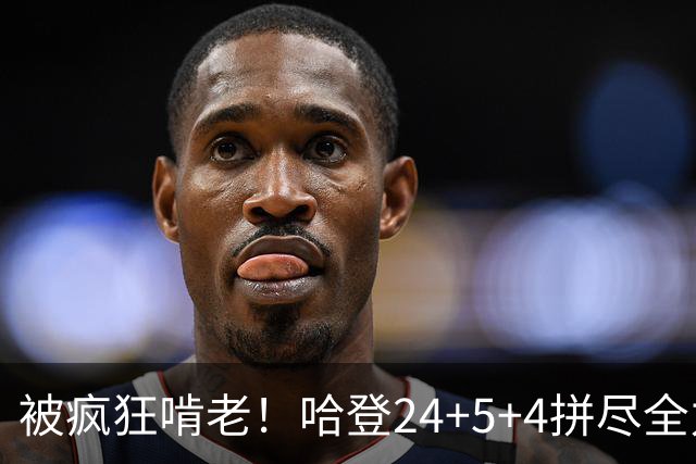 被疯狂啃老！哈登24+5+4拼尽全力！米切尔成笑话，奥孔武打爆骑士
