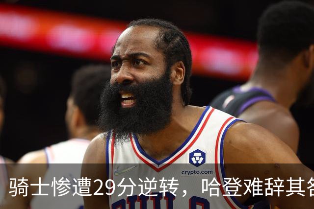 骑士惨遭29分逆转，哈登难辞其咎！詹姆斯和马克西让76人更强了