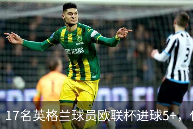 17名英格兰球员欧联杯进球5+，你能全叫出名字吗？