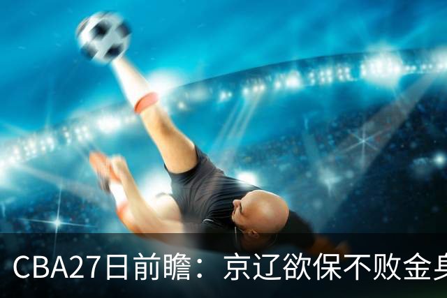 CBA27日前瞻：京辽欲保不败金身 徐昕率队挑战北控豪华内线群